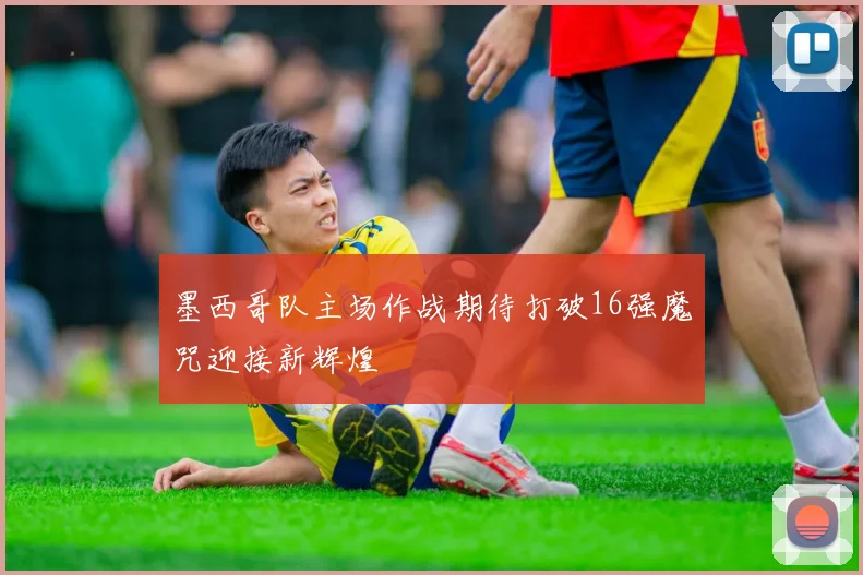 墨西哥队主场作战期待打破16强魔咒迎接新辉煌