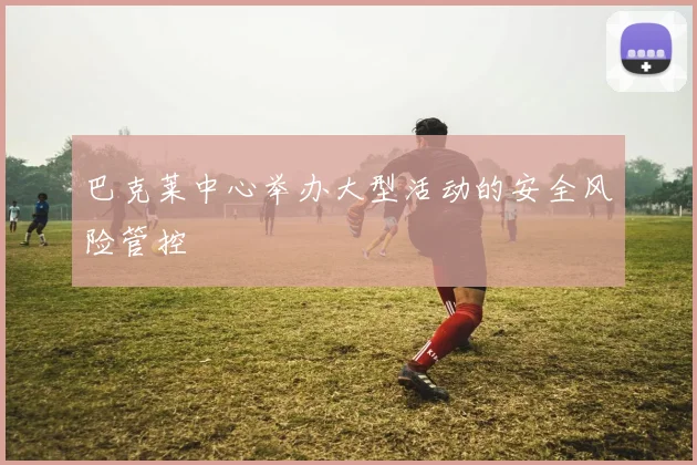 巴克莱中心举办大型活动的安全风险管控