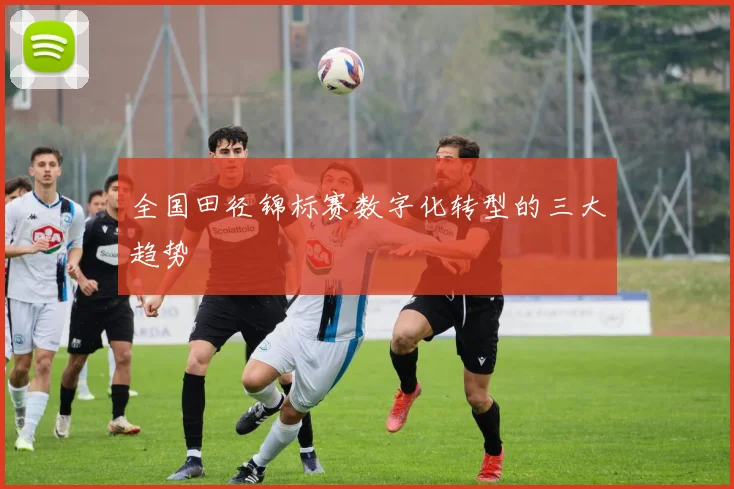 全国田径锦标赛数字化转型的三大趋势