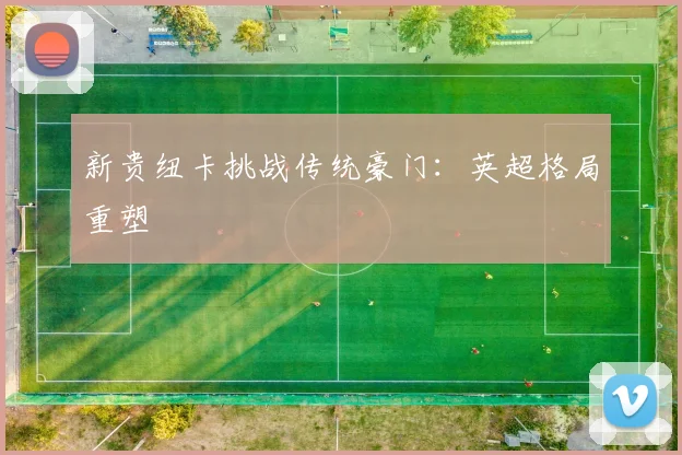 新贵纽卡挑战传统豪门：英超格局重塑