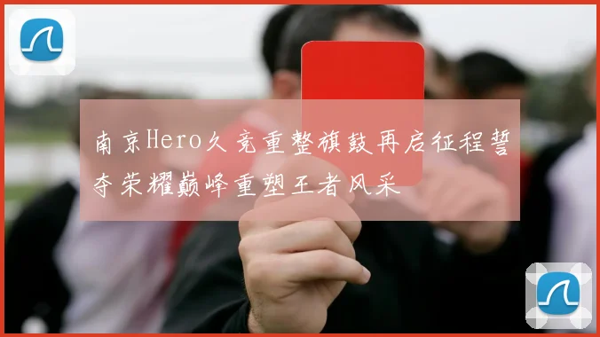 南京Hero久竞重整旗鼓再启征程誓夺荣耀巅峰重塑王者风采