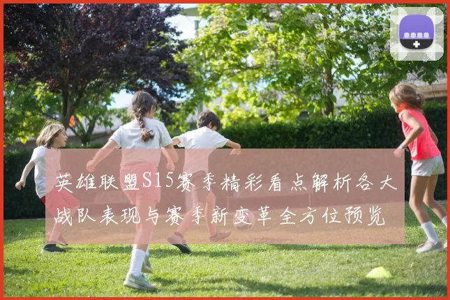 英雄联盟S15赛季精彩看点解析各大战队表现与赛季新变革全方位预览