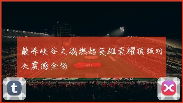 巅峰峡谷之战燃起英雄荣耀顶级对决震撼全场
