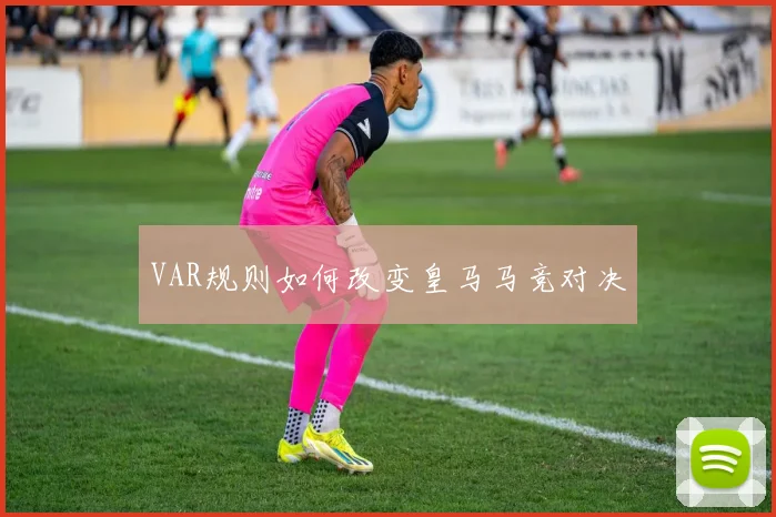 VAR规则如何改变皇马马竞对决