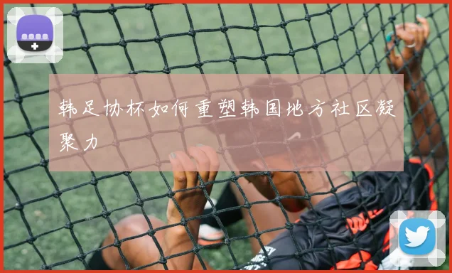 韩足协杯如何重塑韩国地方社区凝聚力