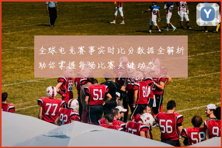 全球电竞赛事实时比分数据全解析助你掌握每场比赛关键动态