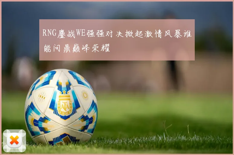 RNG鏖战WE强强对决掀起激情风暴谁能问鼎巅峰荣耀