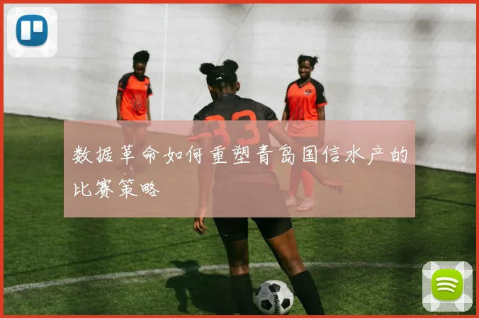 数据革命如何重塑青岛国信水产的比赛策略