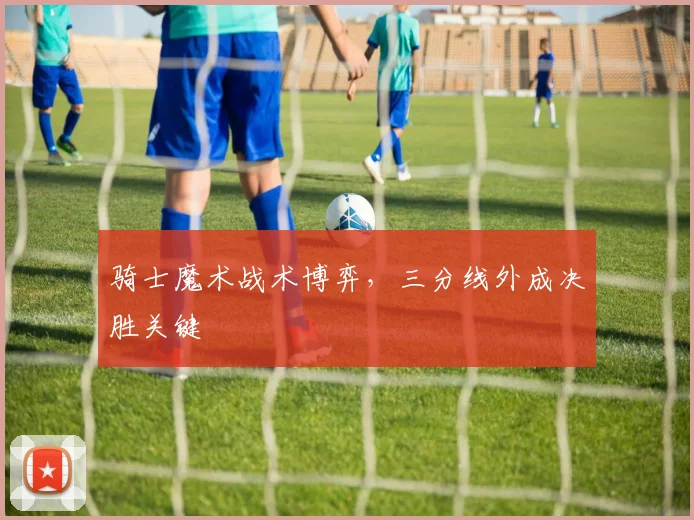 骑士魔术战术博弈，三分线外成决胜关键