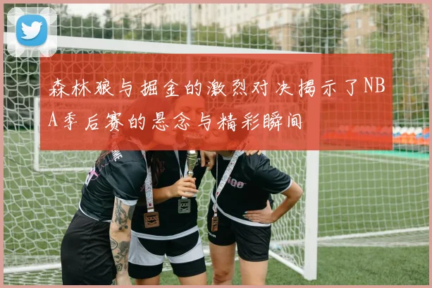 森林狼与掘金的激烈对决揭示了NBA季后赛的悬念与精彩瞬间