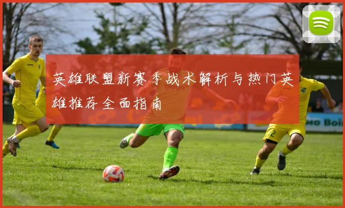 英雄联盟新赛季战术解析与热门英雄推荐全面指南