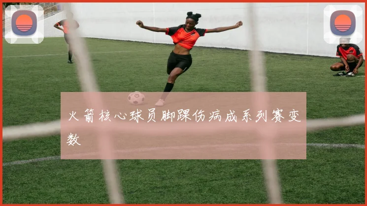 火箭核心球员脚踝伤病成系列赛变数