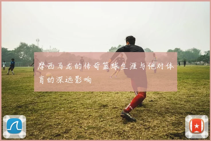 摩西马龙的传奇篮球生涯与他对体育的深远影响