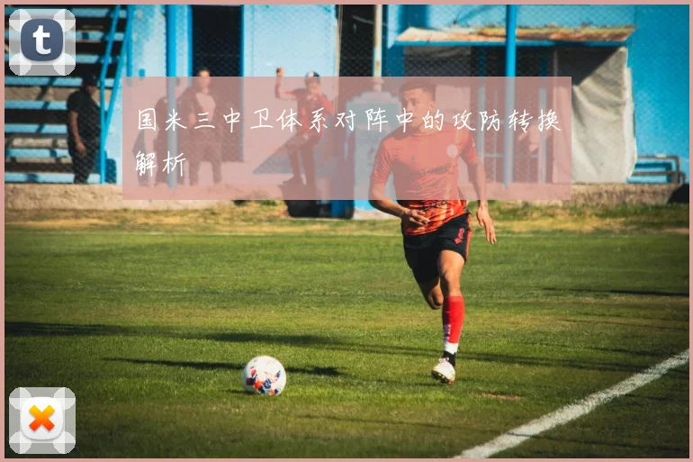 国米三中卫体系对阵中的攻防转换解析