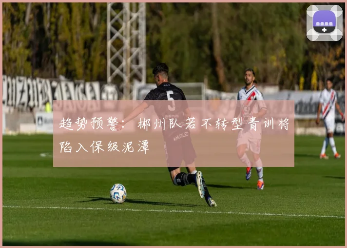 趋势预警：郴州队若不转型青训将陷入保级泥潭