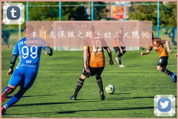 津门虎保级之路上的三大隐忧