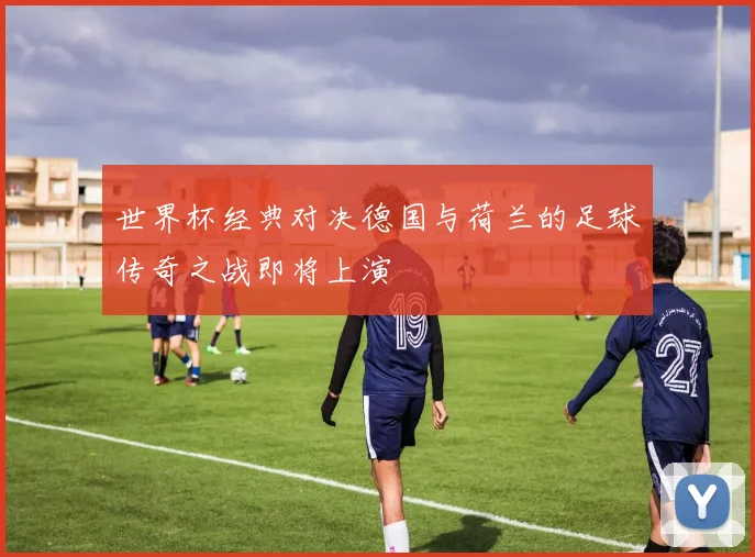 世界杯经典对决德国与荷兰的足球传奇之战即将上演