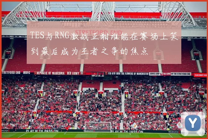 TES与RNG激战正酣谁能在赛场上笑到最后成为王者之争的焦点