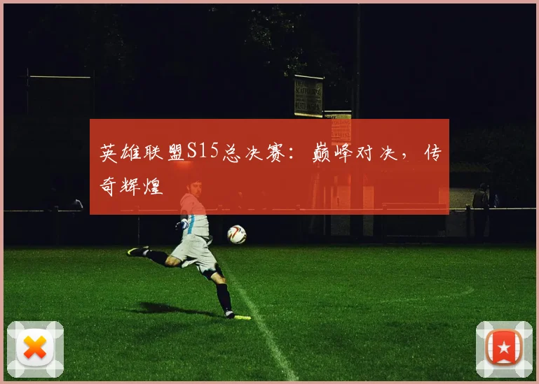 英雄联盟S15总决赛：巅峰对决，传奇辉煌