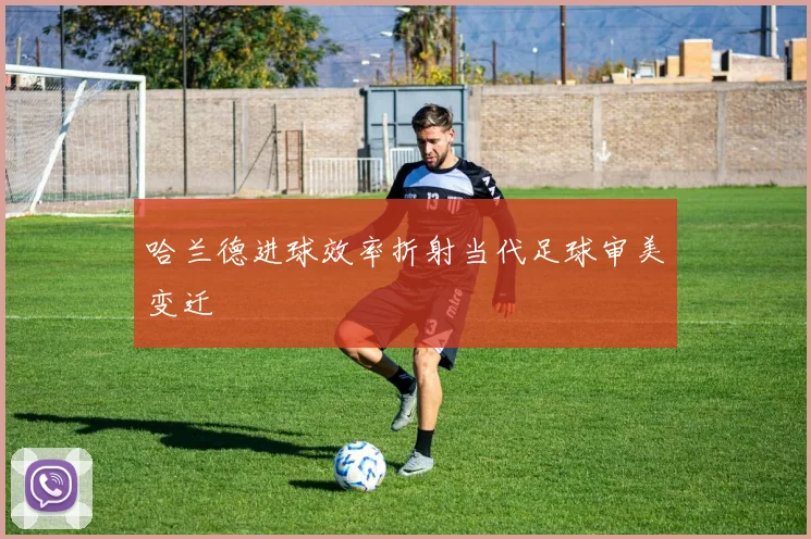 哈兰德进球效率折射当代足球审美变迁