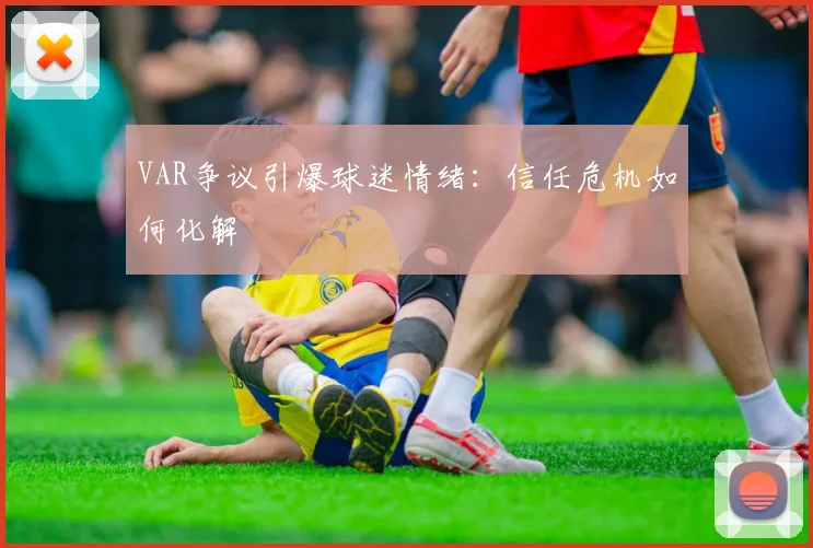 VAR争议引爆球迷情绪：信任危机如何化解